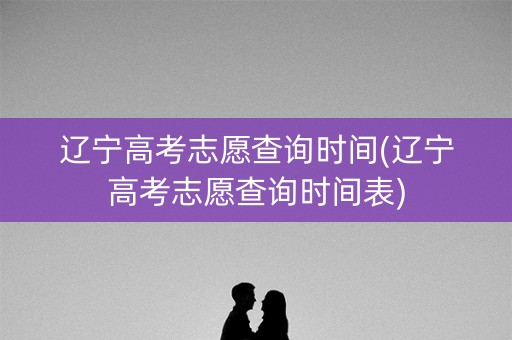 辽宁高考志愿查询时间(辽宁高考志愿查询时间表)