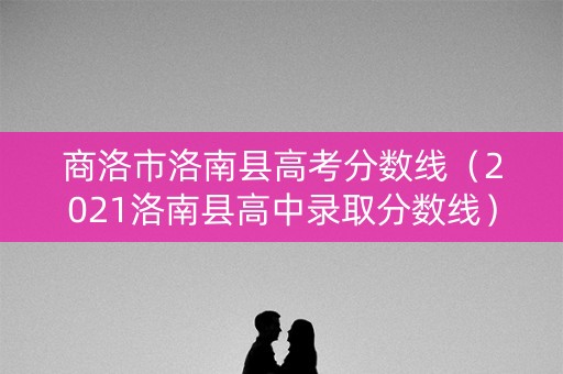 商洛市洛南县高考分数线(2021洛南县高中录取分数线) 商洛市洛南县高考分数线(2021洛南县高中录取分数线)