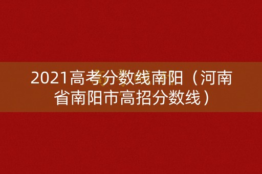 2021高考分数线南阳(河南省南阳市高招分数线) 2021高考分数线南阳(河南省南阳市高招分数线)