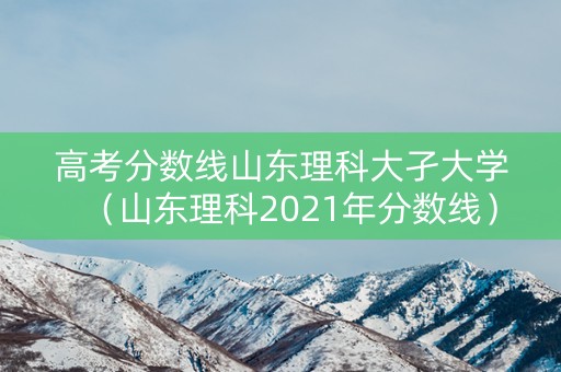 高考分数线山东理科大孑大学（山东理科2021年分数线）