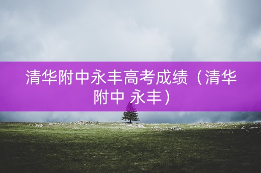 清华附中永丰高考成绩(清华附中 永丰) 清华附中永丰高考成绩(清华附中 永丰)