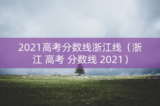 2021高考分数线浙江线(浙江 高考 分数线 2021) 2021高考分数线浙江线(浙江 高考 分数线 2021)