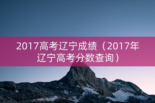 2017高考辽宁成绩（2017年辽宁高考分数查询）