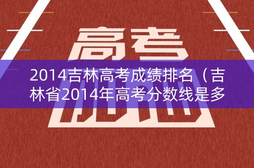 2014吉林高考成绩排名（吉林省2014年高考分数线是多少）