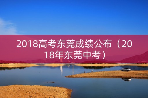 2018高考东莞成绩公布（2018年东莞中考）