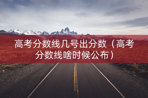 高考分数线几号出分数（高考分数线啥时候公布）