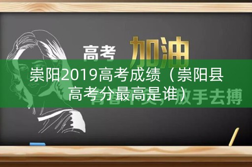 崇阳2019高考成绩(崇阳县高考分最高是谁) 崇阳2019高考成绩(崇阳县高考分最高是谁)
