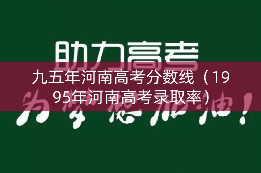 九五年河南高考分数线(1995年河南高考录取率) 九五年河南高考分数线(1995年河南高考录取率)
