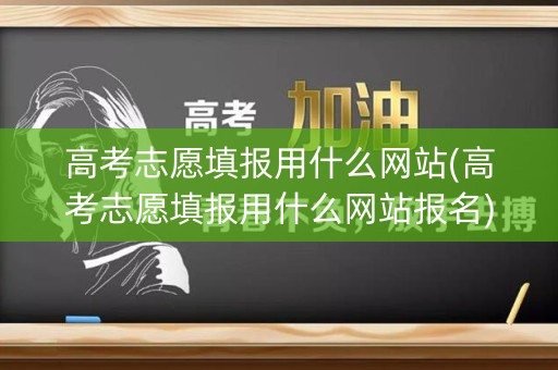 高考志愿填报用什么网站(高考志愿填报用什么网站报名)