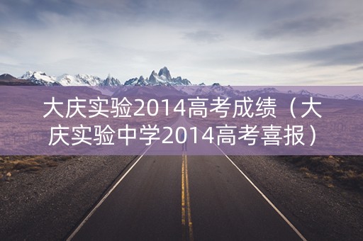 大庆实验2014高考成绩（大庆实验中学2014高考喜报）