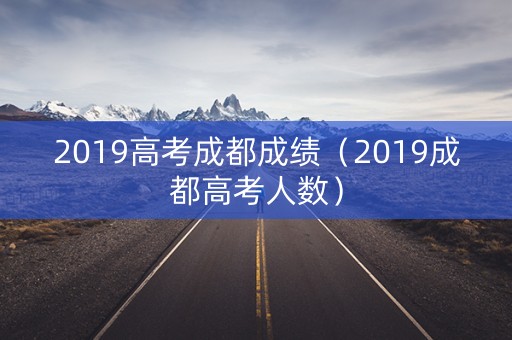 2019高考成都成绩（2019成都高考人数）