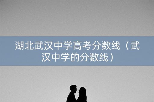 湖北武汉中学高考分数线（武汉中学的分数线）