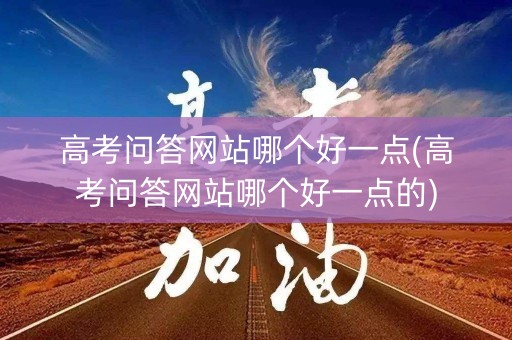 高考问答网站哪个好一点(高考问答网站哪个好一点的)