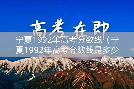 宁夏1992年高考分数线(宁夏1992年高考分数线是多少) 宁夏1992年高考分数线(宁夏1992年高考分数线是多少)
