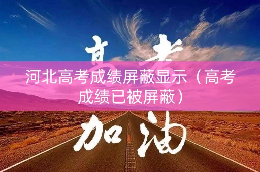 河北高考成绩屏蔽显示（高考成绩已被屏蔽）