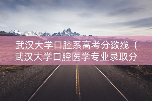 武汉大学口腔系高考分数线(武汉大学口腔医学专业录取分数线2019) 武汉大学口腔系高考分数线(武汉大学口腔医学专业录取分数线2019)