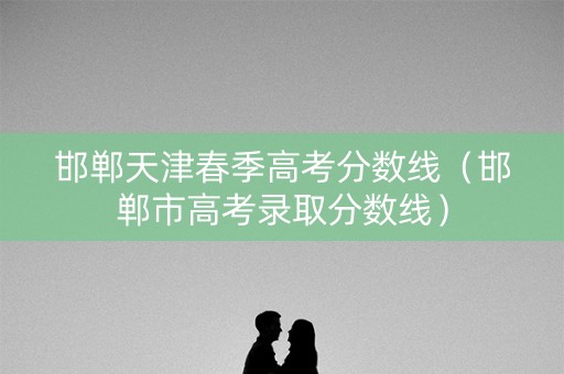 邯郸天津春季高考分数线（邯郸市高考录取分数线）
