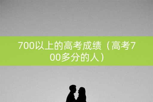 700以上的高考成绩（高考700多分的人）
