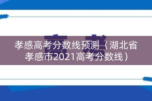 孝感高考分数线预测（湖北省孝感市2021高考分数线）