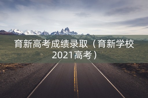 育新高考成绩录取(育新学校2021高考) 育新高考成绩录取(育新学校2021高考)