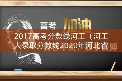 2017高考分数线河工（河工大录取分数线2020年河北省）