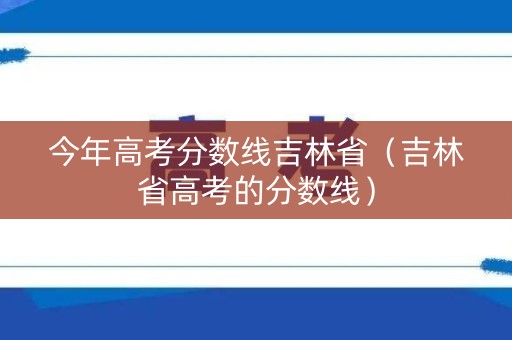 今年高考分数线吉林省（吉林省高考的分数线）