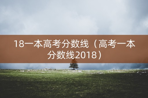 18一本高考分数线(高考一本分数线2018) 18一本高考分数线(高考一本分数线2018)