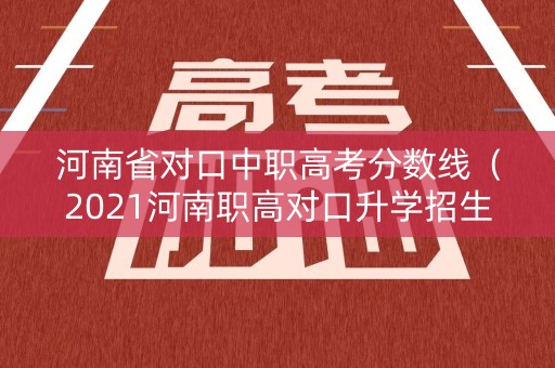 河南省对口中职高考分数线（2021河南职高对口升学招生）