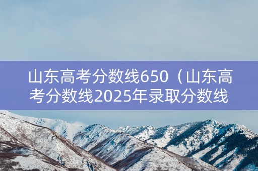 山东高考分数线650(山东高考分数线2025年录取分数线) 山东高考分数线650(山东高考分数线2025年录取分数线)