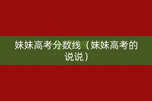 妹妹高考分数线(妹妹高考的说说) 妹妹高考分数线(妹妹高考的说说)