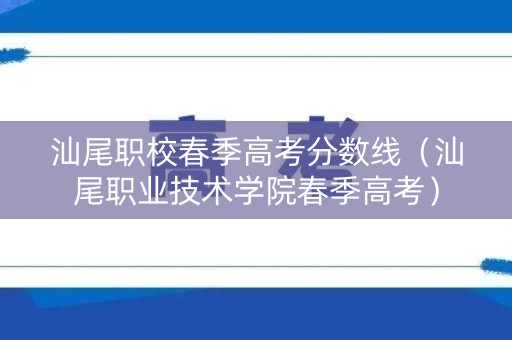 汕尾职校春季高考分数线（汕尾职业技术学院春季高考）