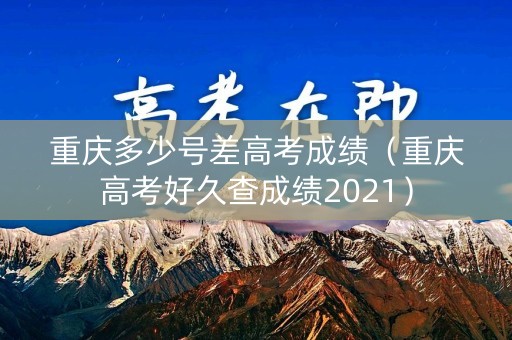 重庆多少号差高考成绩(重庆高考好久查成绩2021) 重庆多少号差高考成绩(重庆高考好久查成绩2021)