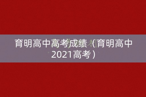 育明高中高考成绩(育明高中2021高考) 育明高中高考成绩(育明高中2021高考)