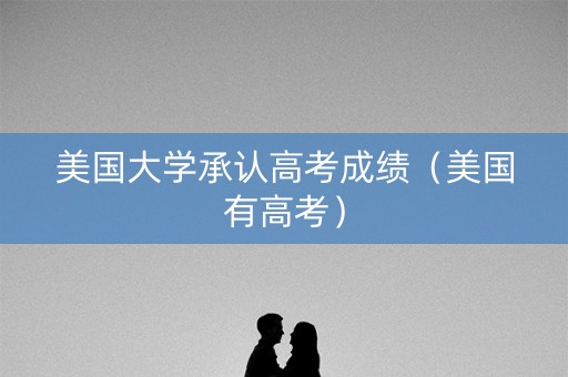 美国大学承认高考成绩（美国有高考）