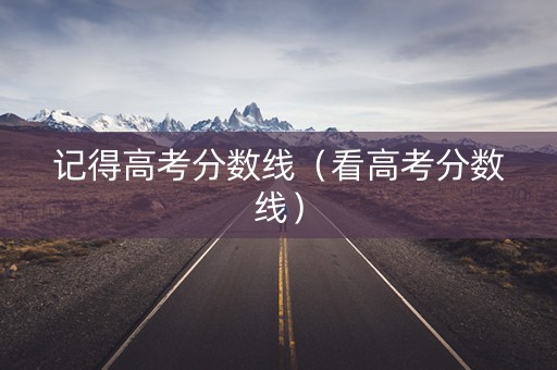 记得高考分数线（看高考分数线）