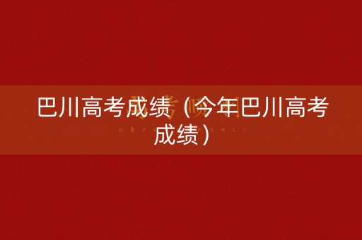 巴川高考成绩（今年巴川高考成绩）