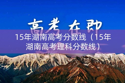 15年湖南高考分数线（15年湖南高考理科分数线）