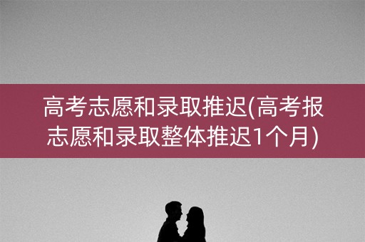 高考志愿和录取推迟(高考报志愿和录取整体推迟1个月)