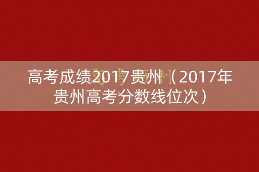 高考成绩2017贵州（2017年贵州高考分数线位次）