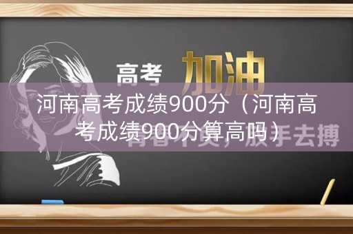 河南高考成绩900分（河南高考成绩900分算高吗）
