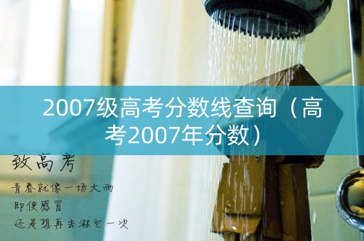 2007级高考分数线查询（高考2007年分数）
