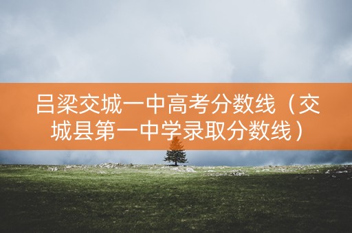 吕梁交城一中高考分数线（交城县第一中学录取分数线）