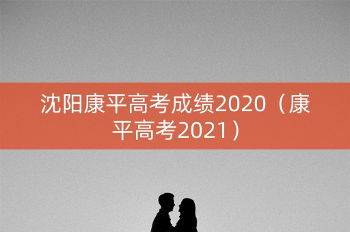 沈阳康平高考成绩2020(康平高考2021) 沈阳康平高考成绩2020(康平高考2021)