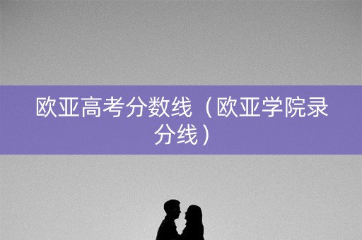 欧亚高考分数线(欧亚学院录分线) 欧亚高考分数线(欧亚学院录分线)