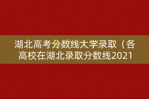 湖北高考分数线大学录取(各高校在湖北录取分数线2021) 湖北高考分数线大学录取(各高校在湖北录取分数线2021)
