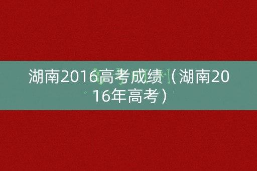 湖南2016高考成绩（湖南2016年高考）