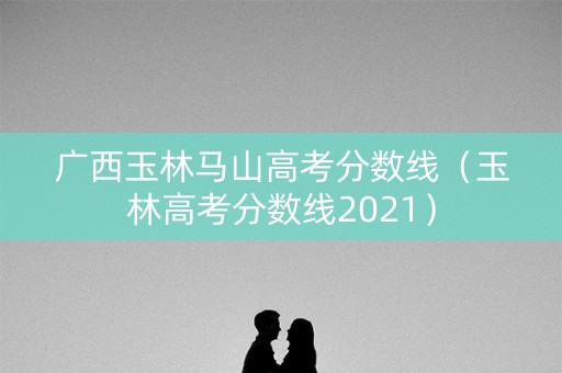 广西玉林马山高考分数线（玉林高考分数线2021）
