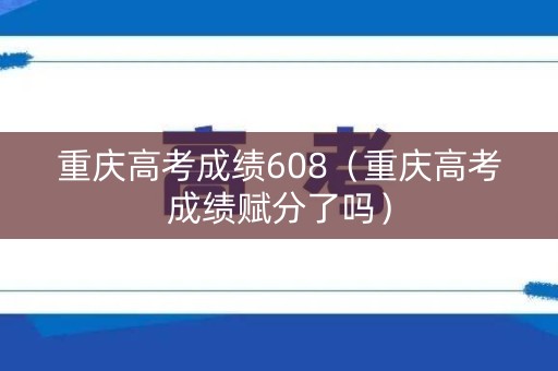 重庆高考成绩608(重庆高考成绩赋分了吗) 重庆高考成绩608(重庆高考成绩赋分了吗)