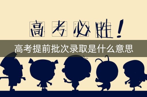 高考提前批次录取是什么意思 高考提前批次录取是什么意思