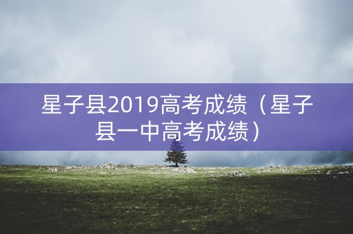 星子县2019高考成绩(星子县一中高考成绩) 星子县2019高考成绩(星子县一中高考成绩)